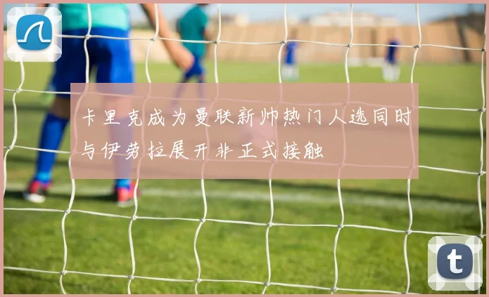 卡里克成为曼联新帅热门人选同时与伊劳拉展开非正式接触