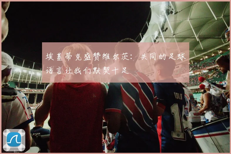 埃基蒂克盛赞维尔茨：共同的足球语言让我们默契十足
