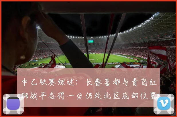 中乙联赛综述：长春喜都与青岛红狮战平各得一分仍处北区底部位置