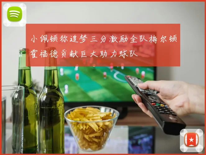 小佩顿称追梦三分激励全队梅尔顿霍福德贡献巨大助力球队