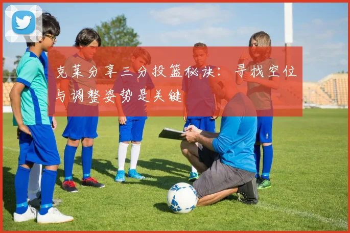 克莱分享三分投篮秘诀：寻找空位与调整姿势是关键