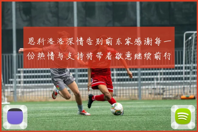 恩科洛洛深情告别前东家感谢每一份热情与支持将带着敬意继续前行