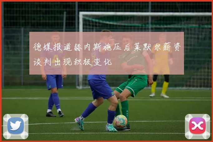 德媒报道赫内斯施压后莱默尔薪资谈判出现积极变化
