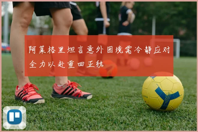 阿莱格里坦言意外困境需冷静应对全力以赴重回正轨