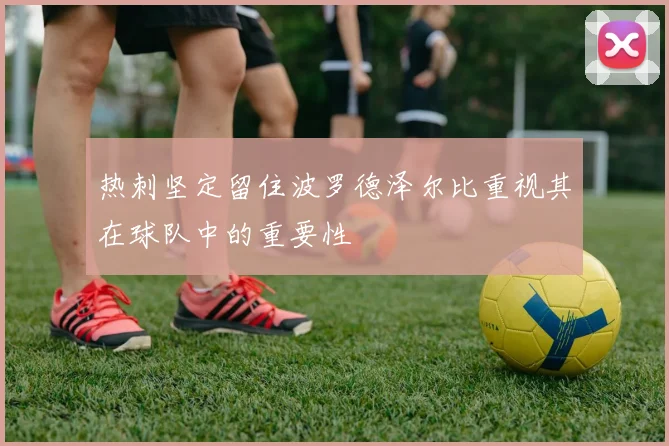 热刺坚定留住波罗德泽尔比重视其在球队中的重要性