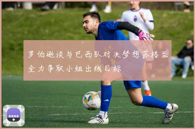 罗伯逊谈与巴西队对决梦想苏格兰全力争取小组出线目标