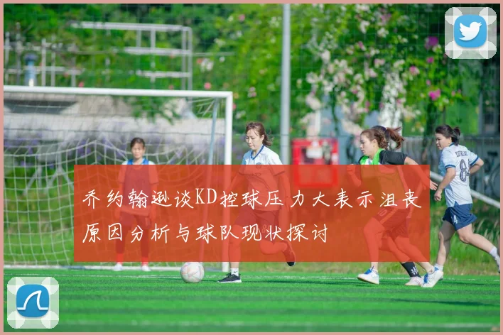 乔约翰逊谈KD控球压力大表示沮丧原因分析与球队现状探讨