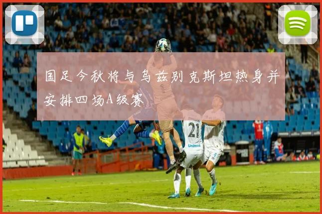 国足今秋将与乌兹别克斯坦热身并安排四场A级赛