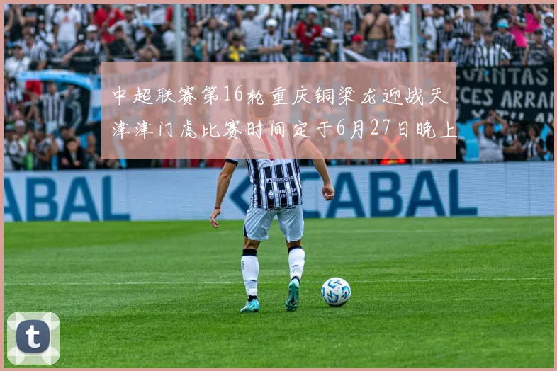 中超联赛第16轮重庆铜梁龙迎战天津津门虎比赛时间定于6月27日晚上20点