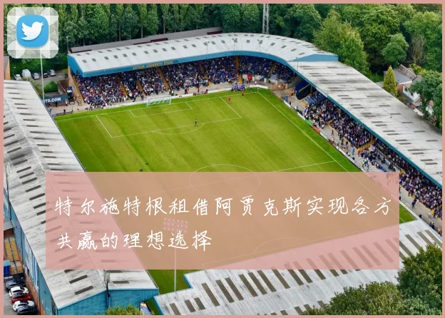 特尔施特根租借阿贾克斯实现各方共赢的理想选择