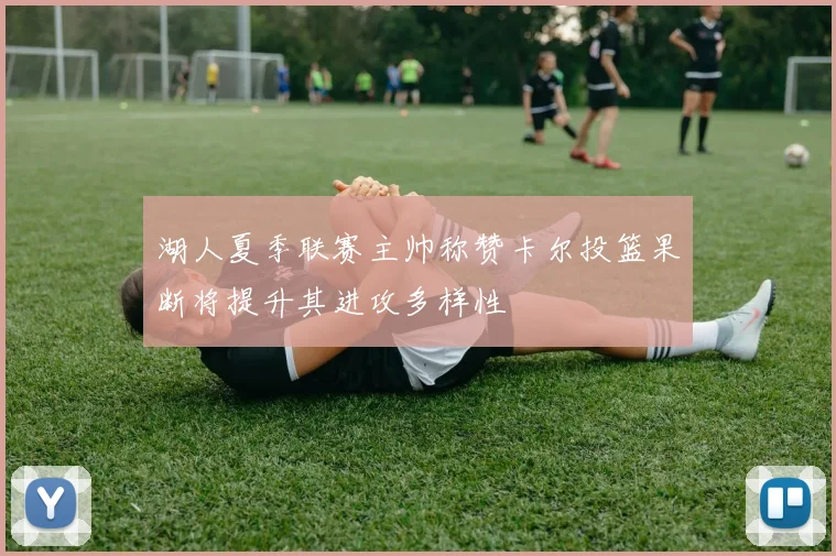 湖人夏季联赛主帅称赞卡尔投篮果断将提升其进攻多样性