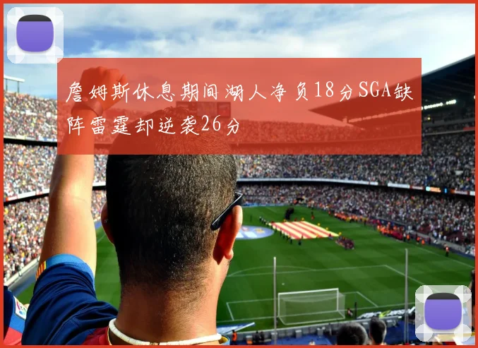 詹姆斯休息期间湖人净负18分SGA缺阵雷霆却逆袭26分