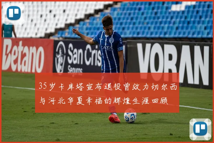 35岁卡库塔宣布退役曾效力切尔西与河北华夏幸福的辉煌生涯回顾
