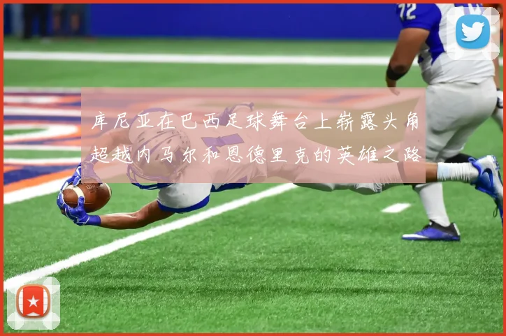 库尼亚在巴西足球舞台上崭露头角超越内马尔和恩德里克的英雄之路