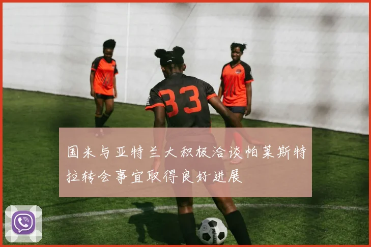 国米与亚特兰大积极洽谈帕莱斯特拉转会事宜取得良好进展