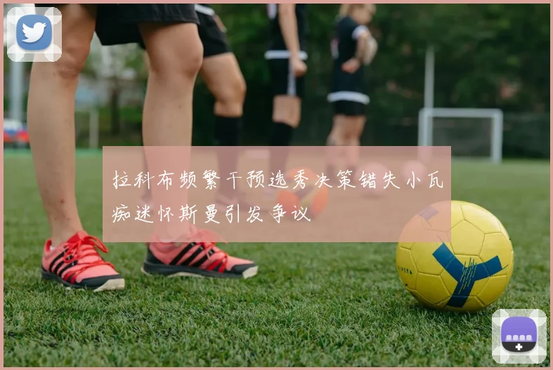 拉科布频繁干预选秀决策错失小瓦痴迷怀斯曼引发争议