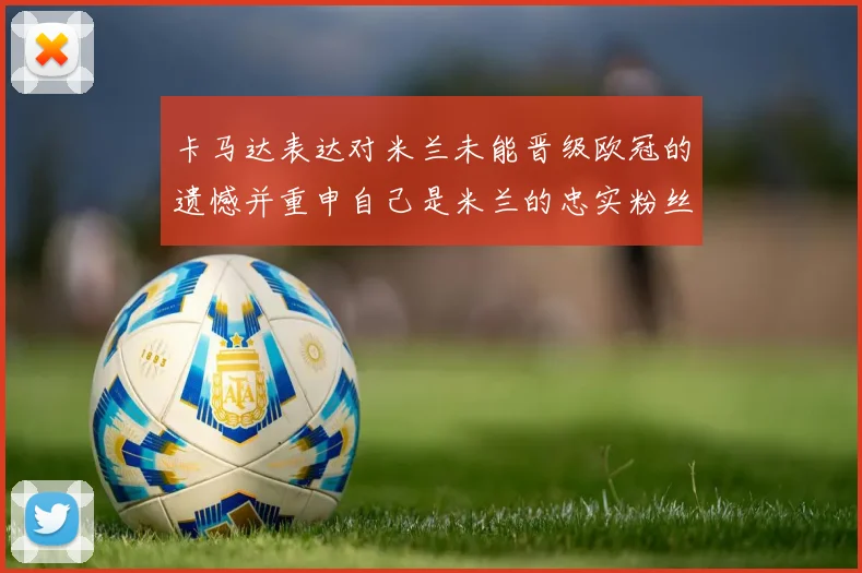 卡马达表达对米兰未能晋级欧冠的遗憾并重申自己是米兰的忠实粉丝