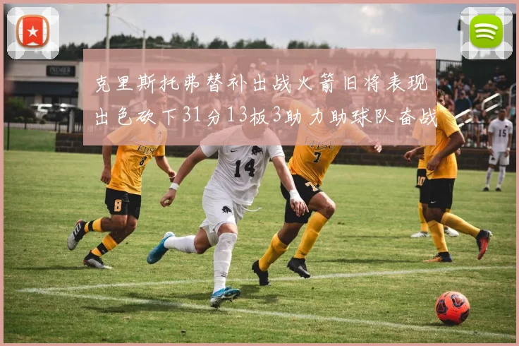 克里斯托弗替补出战火箭旧将表现出色砍下31分13板3助力助球队奋战