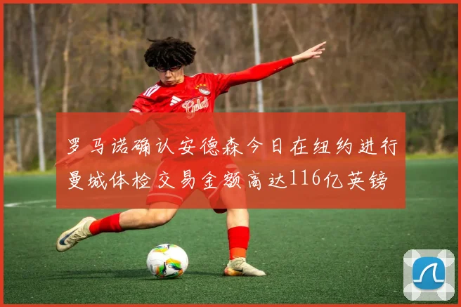 罗马诺确认安德森今日在纽约进行曼城体检交易金额高达116亿英镑