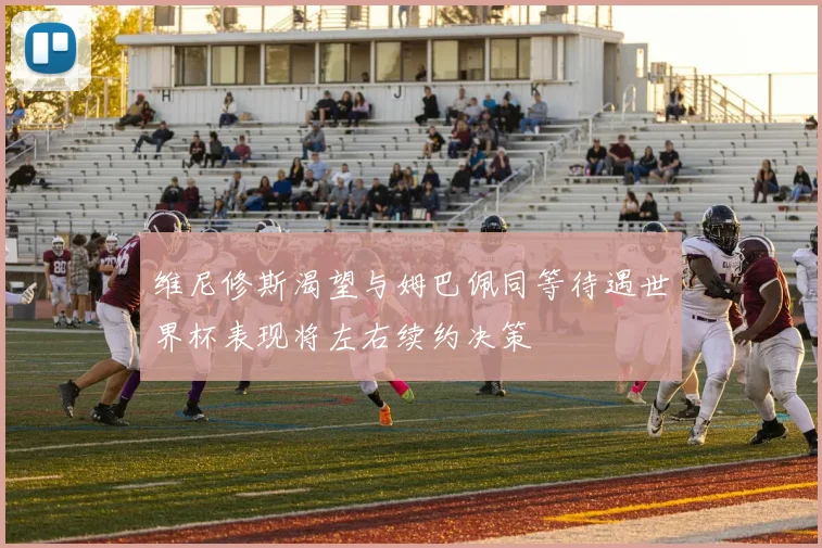 维尼修斯渴望与姆巴佩同等待遇世界杯表现将左右续约决策