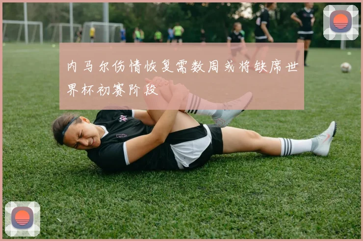 内马尔伤情恢复需数周或将缺席世界杯初赛阶段