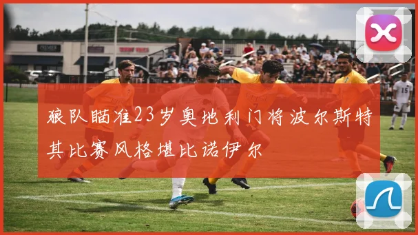 狼队瞄准23岁奥地利门将波尔斯特其比赛风格堪比诺伊尔