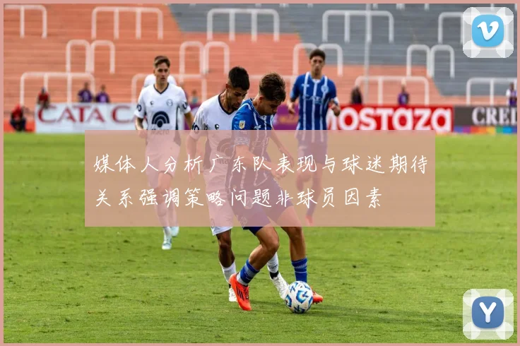 媒体人分析广东队表现与球迷期待关系强调策略问题非球员因素