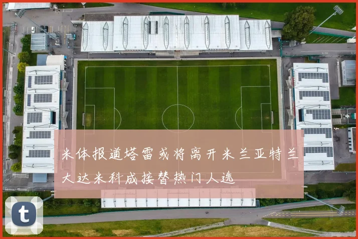 米体报道塔雷或将离开米兰亚特兰大达米科成接替热门人选