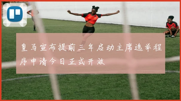 皇马宣布提前三年启动主席选举程序申请今日正式开放