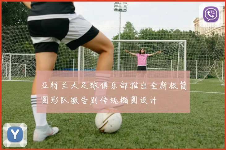 亚特兰大足球俱乐部推出全新极简圆形队徽告别传统椭圆设计